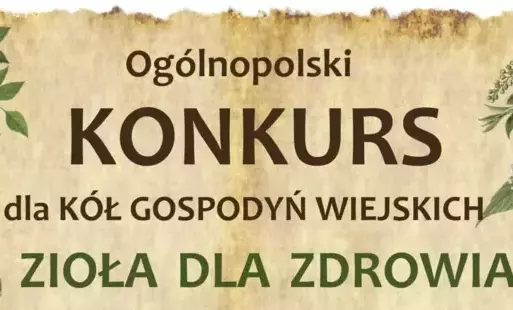 Konkurs „Zioła dla Zdrowia” Konkurs „Zioła dla Zdrowia” pod patronatem Ministra Rolnictwa i Rozwoju Wsi Szanowni Państwo, Serdecznie zapraszamy Koła Gospodyń Wiejskich oraz stowarzyszenia działające na obszarach wiejskich do udziału w II Ogólnopolskim Kon